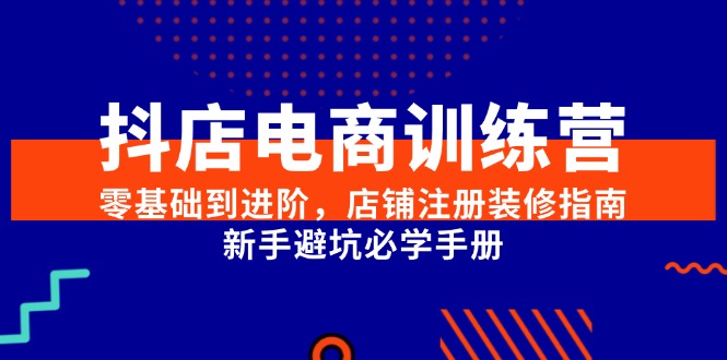 抖店电商训练营,零基础到进阶,店铺注册装修指南,新手避坑必学手册-资源宝库