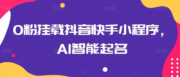 0粉挂载抖音快手小程序，AI智能起名-资源宝库
