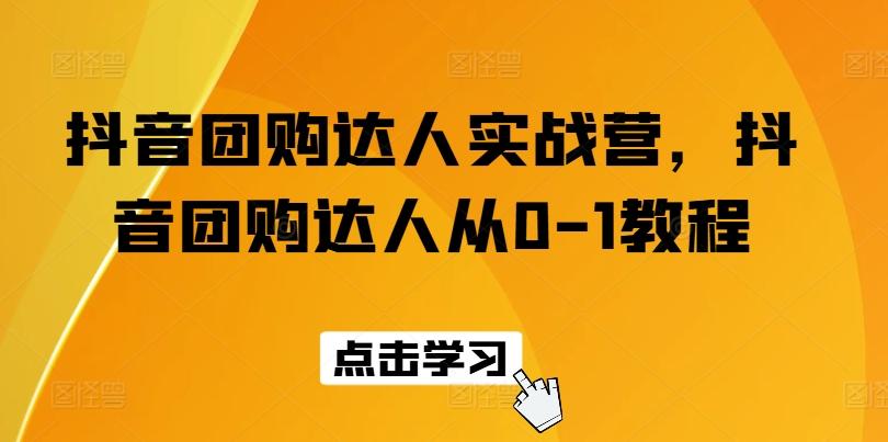 抖音团购达人实战营，抖音团购达人从0-1教程-资源宝库