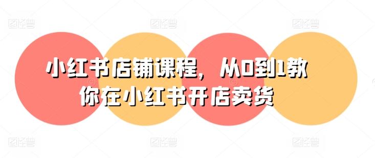 小红书店铺课程，从0到1教你在小红书开店卖货-资源宝库