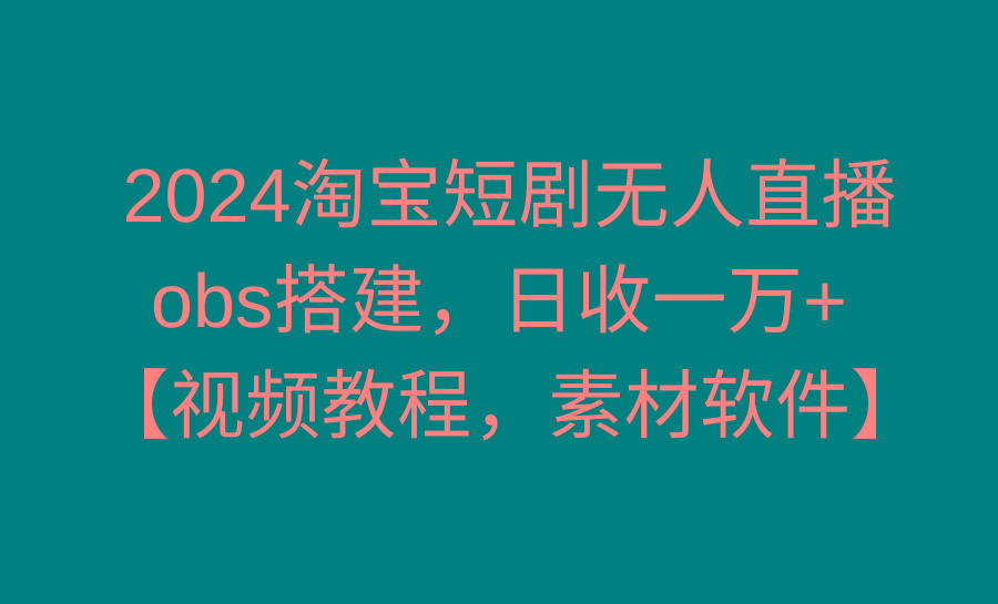 2024淘宝短剧无人直播3.0，obs搭建，日收一万+，【视频教程，附素材软件】-资源宝库