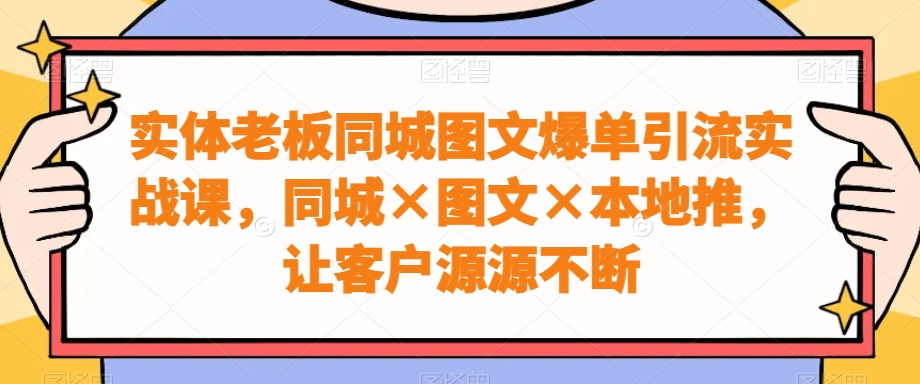 实体老板同城图文爆单引流实战课，同城×图文×本地推，让客户源源不断-资源宝库