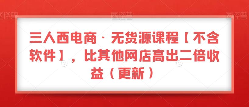三人西电商·无货源课程【不含软件】，比其他网店高出二倍收益（更新）-资源宝库