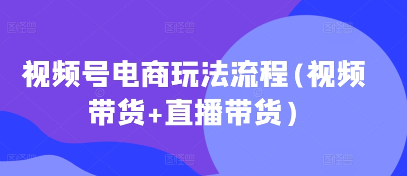 视频号电商玩法流程,视频带货+直播带货【更新2025年1月】-资源宝库