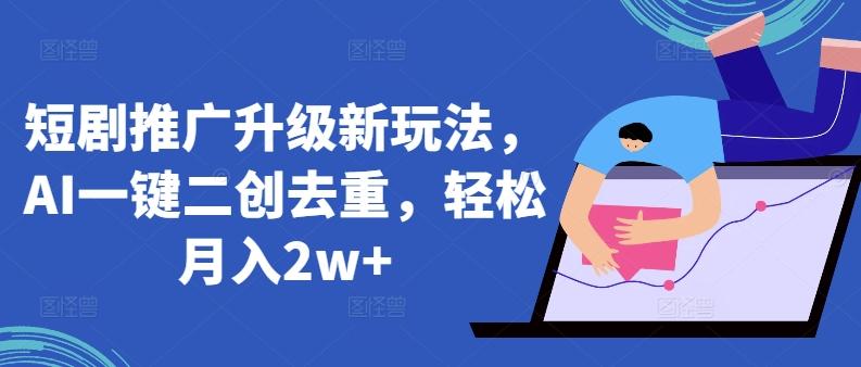 短剧推广升级新玩法，AI一键二创去重，轻松月入2w+【揭秘】-资源宝库