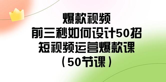 爆款视频前三秒如何设计50招：短视频运营爆款课(50节课)-资源宝库