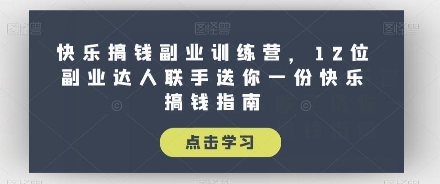 快乐搞钱副业训练营，12位副业达人联手送你一份快乐搞钱指南-资源宝库