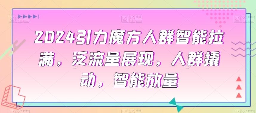 2024引力魔方人群智能拉满，​泛流量展现，人群撬动，智能放量-资源宝库