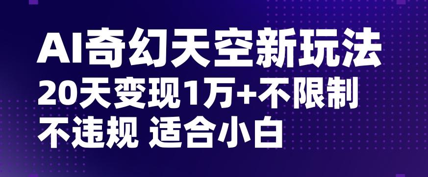 AI奇幻天空，20天变现五位数玩法，不限制不违规不封号玩法，适合小白操作【揭秘】-资源宝库