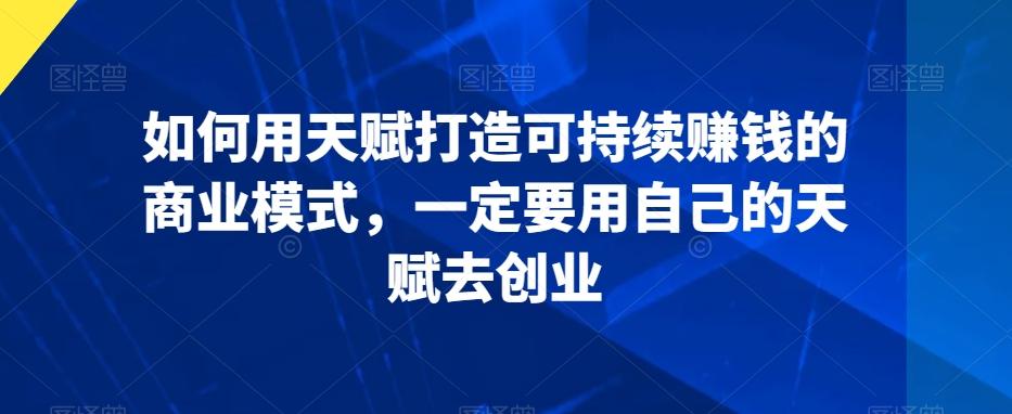 如何用天赋打造可持续赚钱的商业模式，一定要用自己的天赋去创业-资源宝库