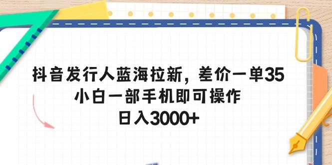 抖音发行人蓝海拉新，差价一单35，小白一部手机即可操作，日入3000+-资源宝库