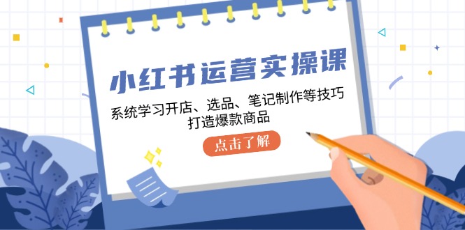小红书运营实操课，系统学习开店、选品、笔记制作等技巧，打造爆款商品-资源宝库