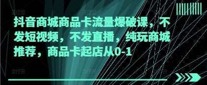 抖音商城商品卡流量爆破课,不发短视频,不发直播,纯玩商城推荐,商品卡起店从0-1-资源宝库