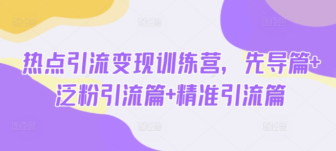 热点引流变现训练营，先导篇+泛粉引流篇+精准引流篇-资源宝库