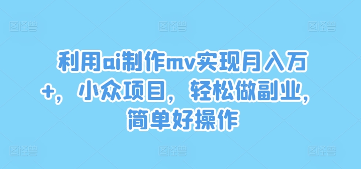 利用ai制作mv实现月入万+，小众项目，轻松做副业，简单好操作【揭秘】-资源宝库