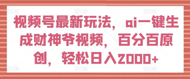 视频号最新玩法，ai一键生成财神爷视频，百分百原创，轻松日入2000+【揭秘】-资源宝库