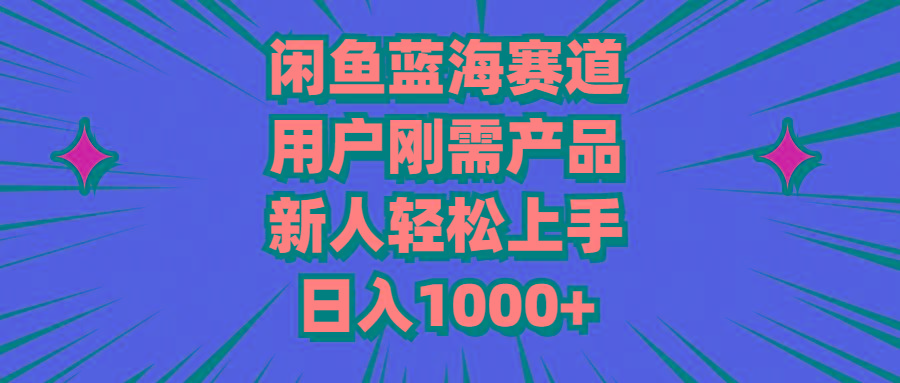 闲鱼蓝海赛道，用户刚需产品，新人轻松上手，日入1000+-资源宝库