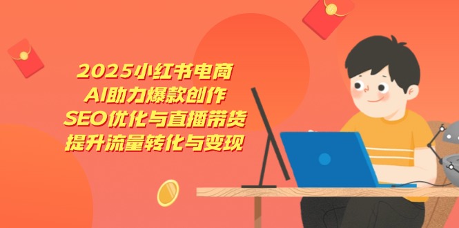 2025小红书电商,AI助力爆款创作,SEO优化与直播带货,提升流量转化与变现-资源宝库