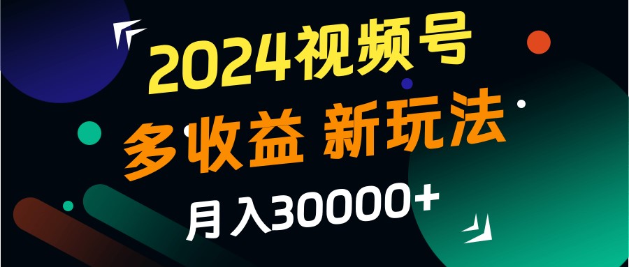 2024视频号多收益的新玩法，月入3w+，新手小白都能简单上手！-资源宝库