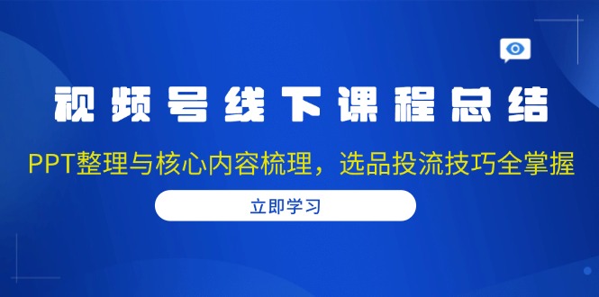 视频号线下课程总结:PPT整理与核心内容梳理,选品投流技巧全掌握-资源宝库