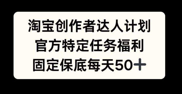 淘宝创作者达人计划，官方特定任务福利，固定保底每天50+【揭秘】-资源宝库