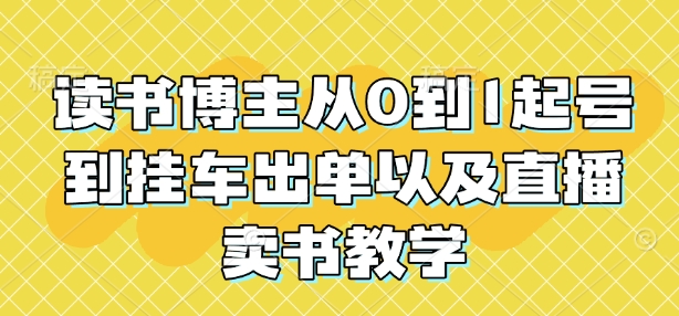 读书博主从0到1起号到挂车出单以及直播卖书教学-资源宝库