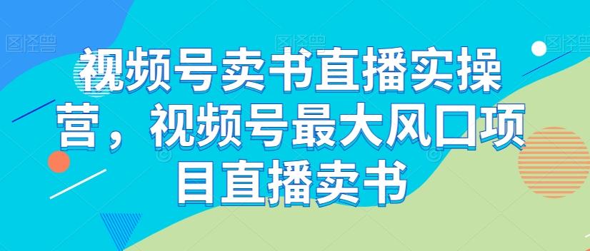 视频号卖书直播实操营，视频号最大风囗项目直播卖书-资源宝库