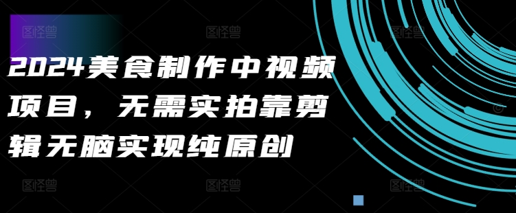2024美食制作中视频项目，无需实拍靠剪辑无脑实现纯原创-资源宝库