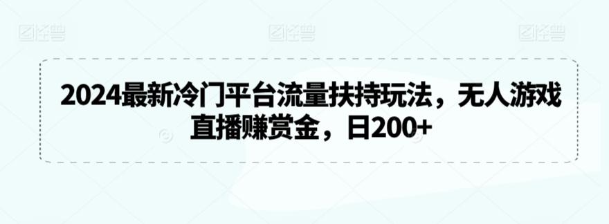2024最新冷门平台流量扶持玩法，无人游戏直播赚赏金，日200+【揭秘】-资源宝库