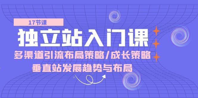 独立站 入门课：多渠道 引流布局策略/成长策略/垂直站发展趋势与布局-资源宝库