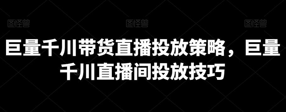 巨量千川带货直播投放策略，巨量千川直播间投放技巧-资源宝库