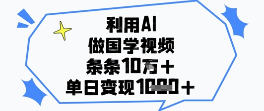 利用AI做国学视频，条条点赞10w+，单日变现1k+-资源宝库