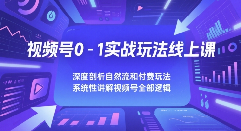 视频号0-1实战玩法线上课,深度剖析自然流和付费玩法,统性讲解视频号全部逻辑-资源宝库