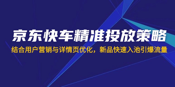 京东快车精准投放策略，结合用户营销与详情页优化，新品快速入池引爆流量-资源宝库