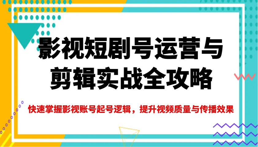 影视短剧号运营与剪辑实战全攻略，快速掌握影视账号起号逻辑，提升视频质量与传播效果-资源宝库
