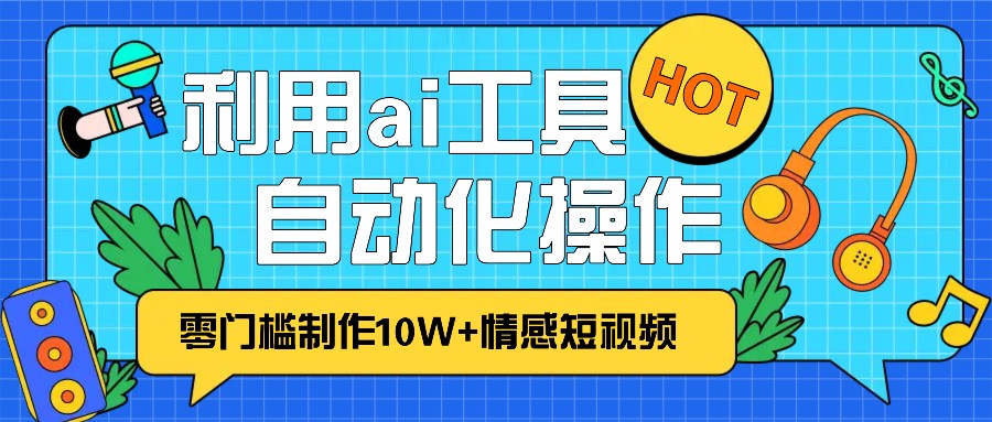 1分钟教你利用ai工具免费制作10W+情感视频,自动化批量操作,效率提升10倍！-资源宝库