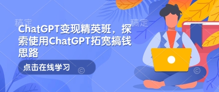 ChatGPT变现精英班,探索使用ChatGPT拓宽搞钱思路-资源宝库