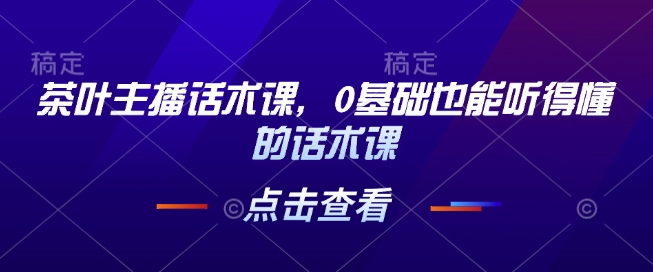 茶叶主播话术课，0基础也能听得懂的话术课-资源宝库