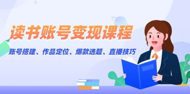 读书账号变现课程:账号搭建、作品定位、爆款选题、直播技巧-资源宝库