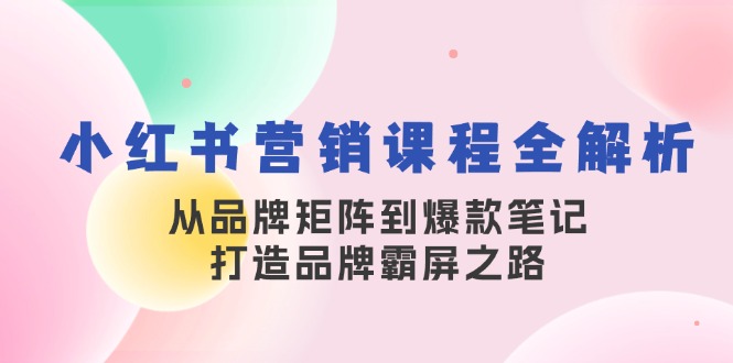 小红书营销课程全解析，从品牌矩阵到爆款笔记，打造品牌霸屏之路-资源宝库