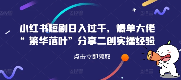 小红书短剧日入过千，爆单大佬“繁华落叶”分享二创实操经验-资源宝库