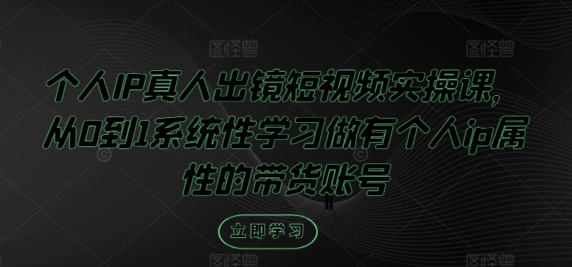 个人IP真人出镜短视频实操课，从0到1系统性学习做有个人ip属性的带货账号-资源宝库