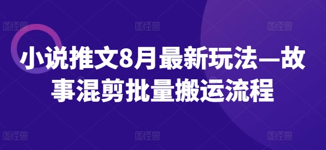 小说推文8月最新玩法—故事混剪批量搬运流程-资源宝库