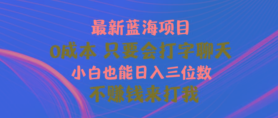 最新蓝海项目 0成本 只要会打字聊天 小白也能日入三位数 不赚钱来打我-资源宝库