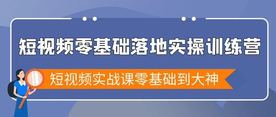短视频零基础落地实战特训营，短视频实战课零基础到大神-资源宝库