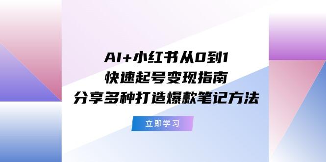 AI+小红书从0到1快速起号变现指南：分享多种打造爆款笔记方法-资源宝库