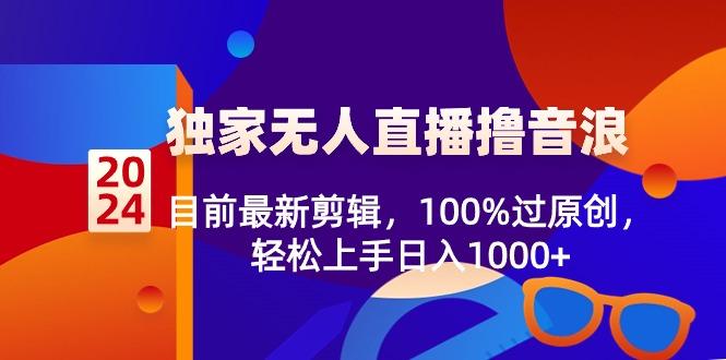 2024独家无人直播撸音浪，目前最新剪辑，100%过原创，轻松上手日入1000+-资源宝库