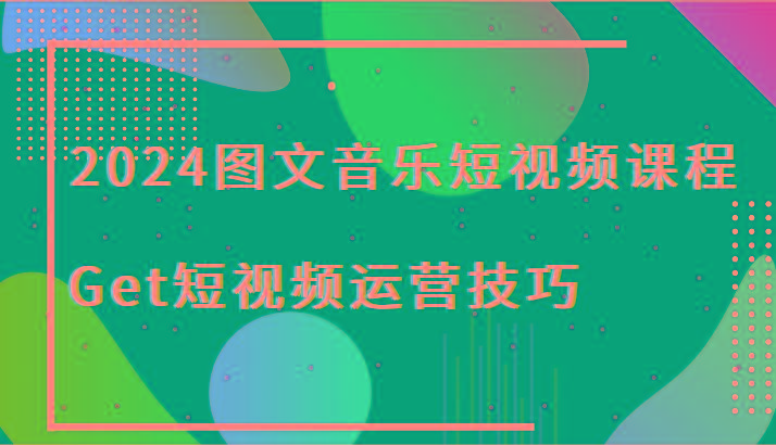 2024图文音乐短视频课程-Get短视频运营技巧-资源宝库