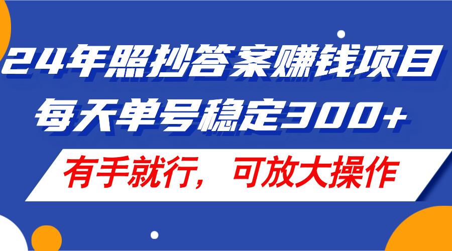24年照抄答案赚钱项目，每天单号稳定300+，有手就行，可放大操作-资源宝库