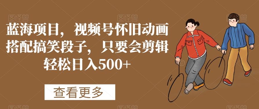 蓝海项目，视频号怀旧动画搭配搞笑段子，只要会剪辑轻松日入500+【揭秘】-资源宝库